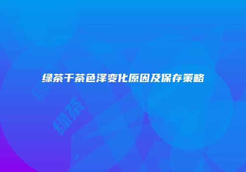 绿茶干茶色泽变化原因及保存策略