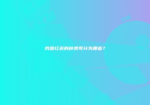 我国红茶的种类可分为哪些？