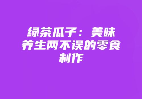 绿茶瓜子：美味养生两不误的零食制作