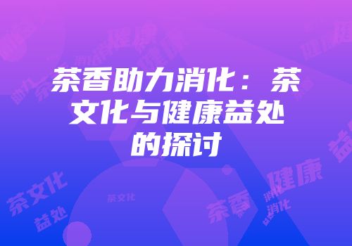茶香助力消化：茶文化与健康益处的探讨