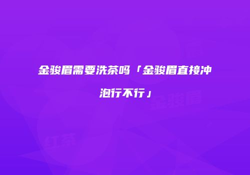 金骏眉需要洗茶吗「金骏眉直接冲泡行不行」
