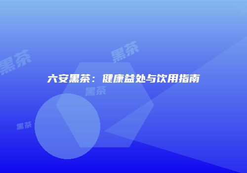 六安黑茶：健康益处与饮用指南