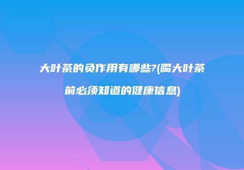 大叶茶的负作用有哪些?(喝大叶茶前必须知道的健康信息)