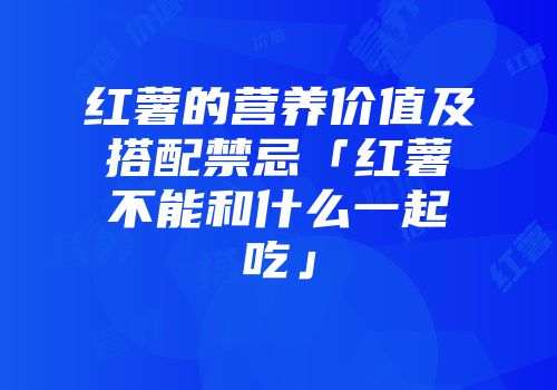 红薯的营养价值及搭配禁忌「红薯不能和什么一起吃」