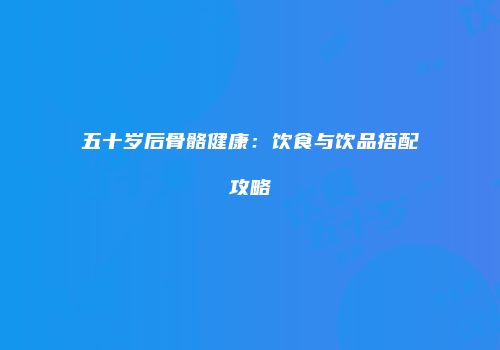 五十岁后骨骼健康：饮食与饮品搭配攻略