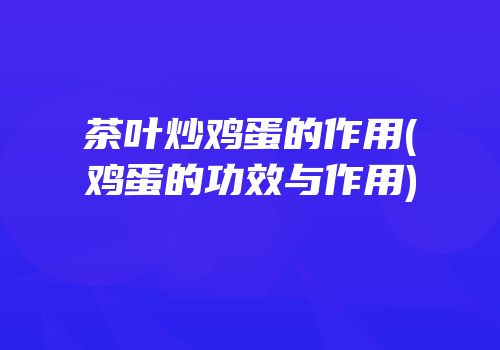 茶叶炒鸡蛋的作用(鸡蛋的功效与作用)