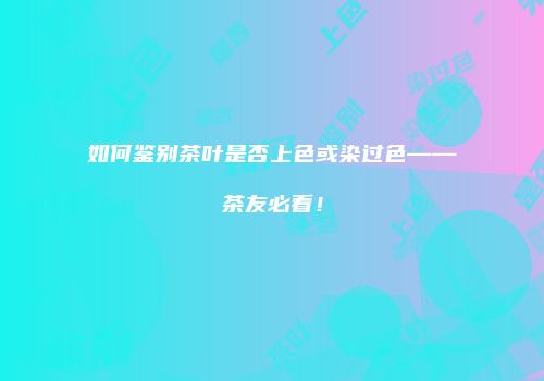 如何鉴别茶叶是否上色或染过色——茶友必看！