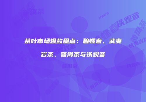 茶叶市场爆款盘点：碧螺春、武夷岩茶、普洱茶与铁观音
