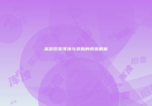 茶凉后变浑浊与变酸的原因解析