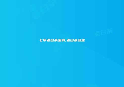七年老白茶鉴别,老白茶品鉴