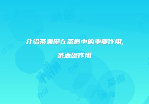 介绍茶盖碗在茶道中的重要作用,茶盖碗作用