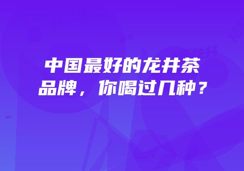 中国最好的龙井茶品牌，你喝过几种？