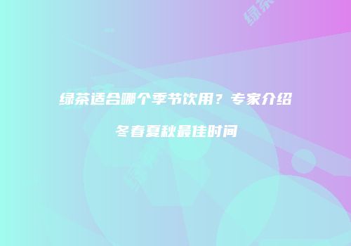 绿茶适合哪个季节饮用？专家介绍冬春夏秋最佳时间
