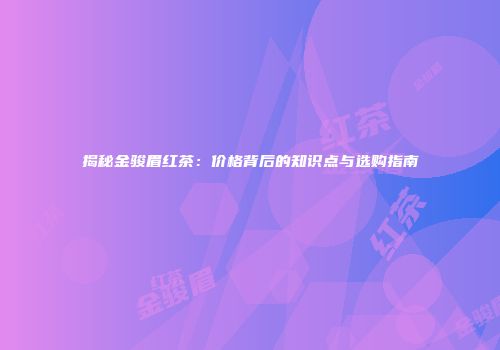 揭秘金骏眉红茶：价格背后的知识点与选购指南