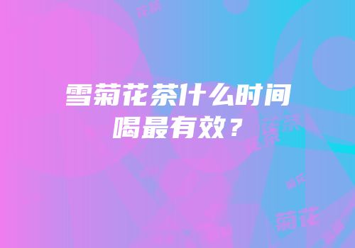 雪菊花茶什么时间喝最有效？