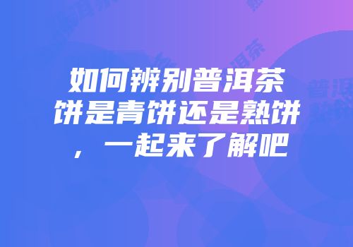 如何辨别普洱茶饼是青饼还是熟饼，一起来了解吧