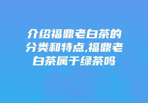 介绍福鼎老白茶的分类和特点,福鼎老白茶属于绿茶吗