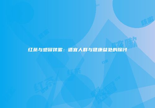 红茶与感冒咳嗽：适宜人群与健康益处的探讨
