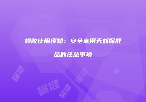 蜂胶使用须知：安全享用天然保健品的注意事项