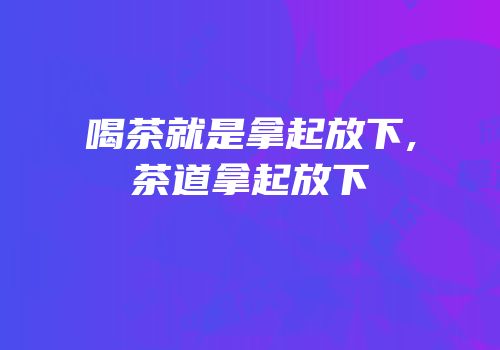 喝茶就是拿起放下,茶道拿起放下