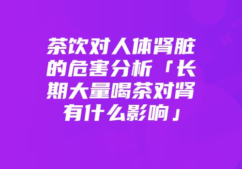 茶饮对人体肾脏的危害分析「长期大量喝茶对肾有什么影响」