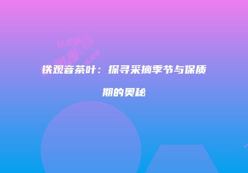 铁观音茶叶：探寻采摘季节与保质期的奥秘