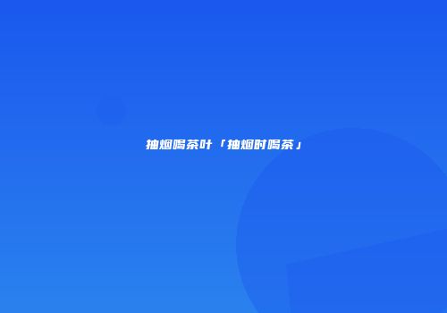 抽烟喝茶叶「抽烟时喝茶」