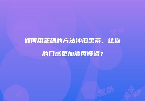 如何用正确的方法冲泡黑茶，让你的口感更加清香顺滑？