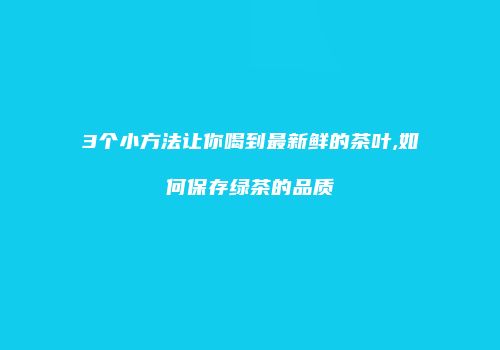 3个小方法让你喝到最新鲜的茶叶,如何保存绿茶的品质