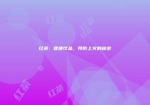 红茶：健康饮品，预防上火的秘密