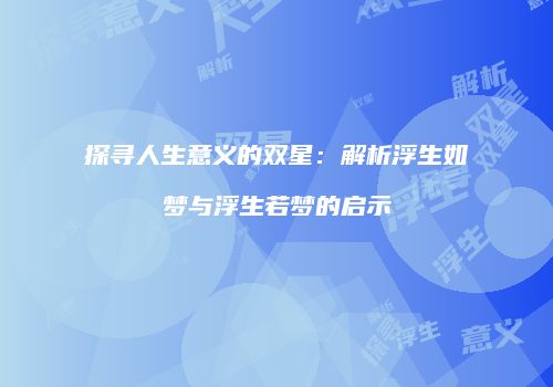 探寻人生意义的双星：解析浮生如梦与浮生若梦的启示