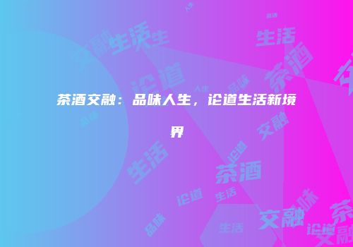 茶酒交融：品味人生，论道生活新境界