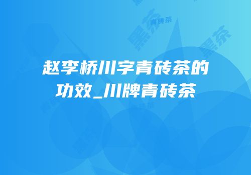 赵李桥川字青砖茶的功效_川牌青砖茶