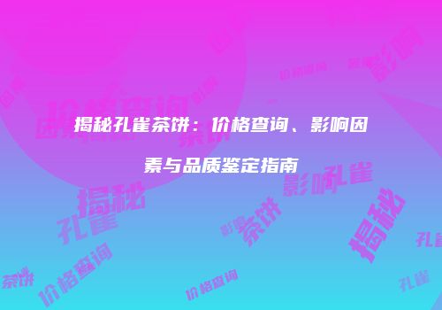 揭秘孔雀茶饼：价格查询、影响因素与品质鉴定指南