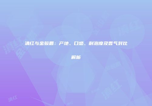 滇红与金骏眉：产地、口感、耐泡度及香气对比解析
