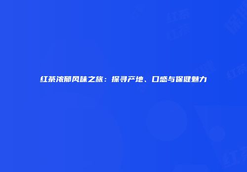 红茶浓郁风味之旅：探寻产地、口感与保健魅力