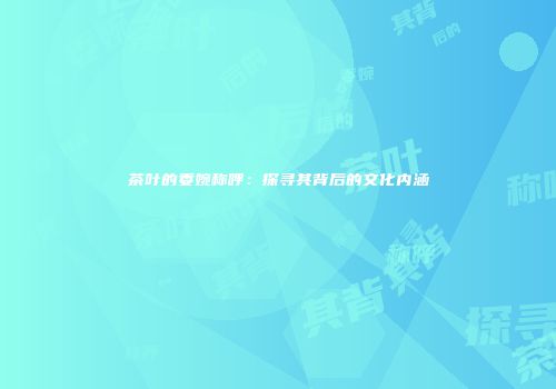 茶叶的委婉称呼：探寻其背后的文化内涵