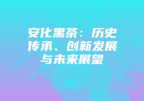 安化黑茶：历史传承、创新发展与未来展望