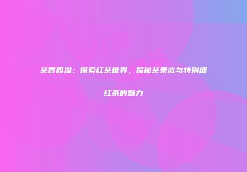 茶香四溢：探索红茶世界，揭秘茶条宽与特别细红茶的魅力