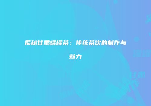 揭秘甘肃罐罐茶：传统茶饮的制作与魅力