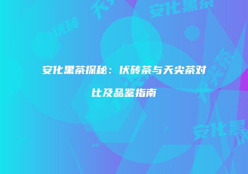 安化黑茶探秘：伏砖茶与天尖茶对比及品鉴指南