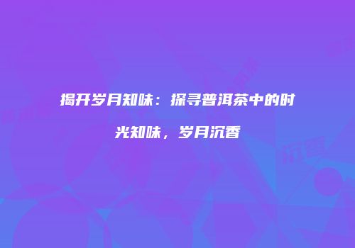 揭开岁月知味：探寻普洱茶中的时光知味，岁月沉香