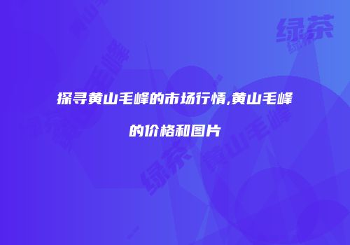 探寻黄山毛峰的市场行情,黄山毛峰的价格和图片