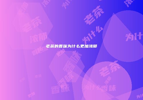 老茶的香味为什么更加浓郁