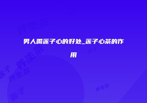 男人喝莲子心的好处_莲子心茶的作用