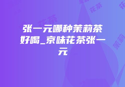张一元哪种茉莉茶好喝_京味花茶张一元