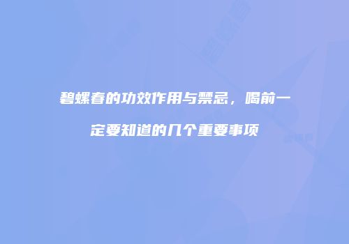 碧螺春的功效作用与禁忌，喝前一定要知道的几个重要事项
