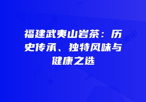 福建武夷山岩茶：历史传承、独特风味与健康之选