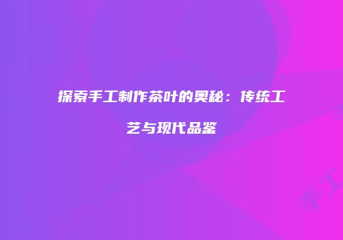 探索手工制作茶叶的奥秘：传统工艺与现代品鉴