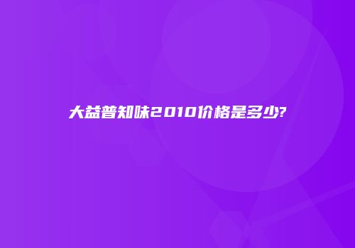 大益普知味2010价格是多少?